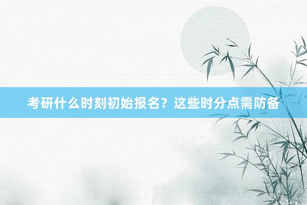 考研什么时刻初始报名？这些时分点需防备
