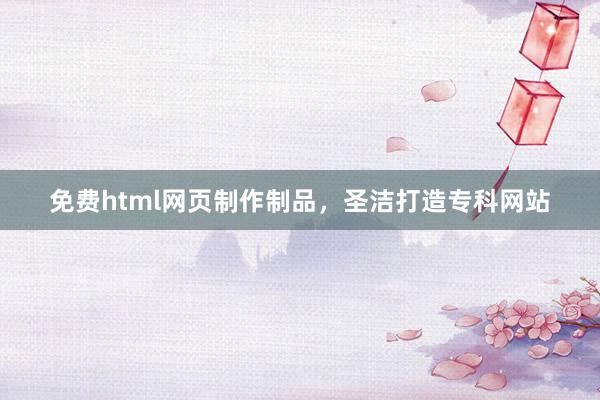 免费html网页制作制品，圣洁打造专科网站
