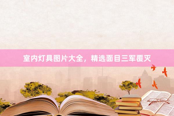 室内灯具图片大全,精选面目三军覆灭