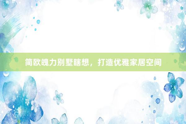 简欧魄力别墅瞎想,打造优雅家居空间