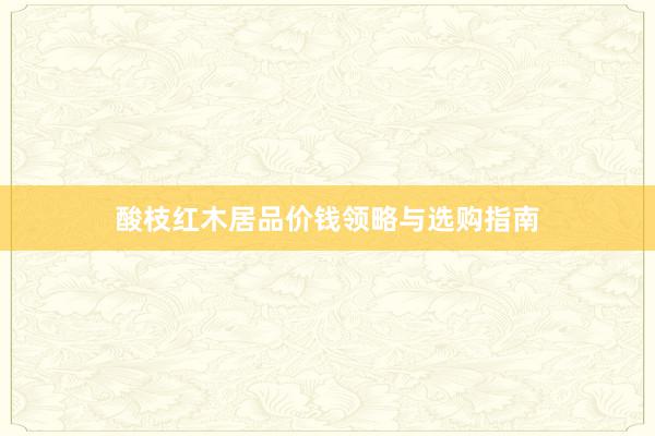 酸枝红木居品价钱领略与选购指南