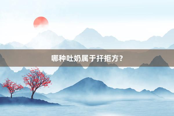 哪种吐奶属于扞拒方？