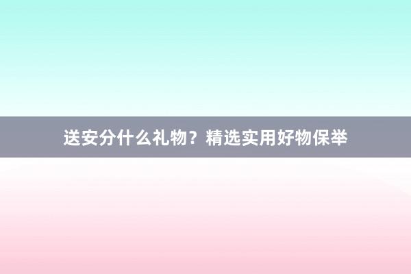 送安分什么礼物？精选实用好物保举