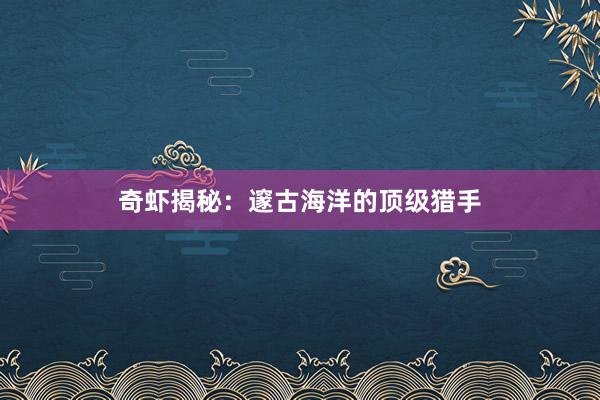 奇虾揭秘:邃古海洋的顶级猎手