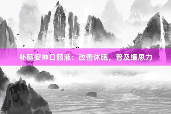 补脑安神口服液:改善休眠,普及缅思力